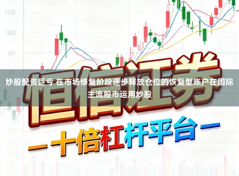 炒股配资巨亏 在市场修复阶段逐步释放仓位的恢复型账户在国际主流股市运用炒股