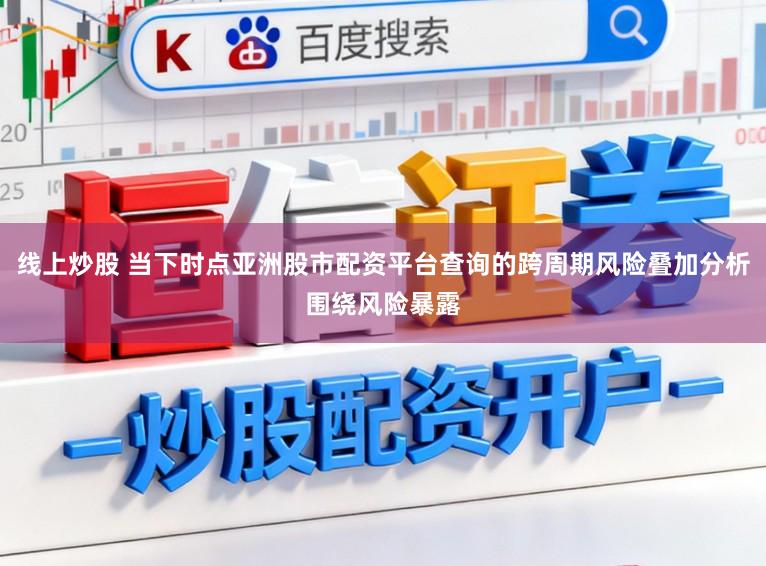 线上炒股 当下时点亚洲股市配资平台查询的跨周期风险叠加分析围绕风险暴露