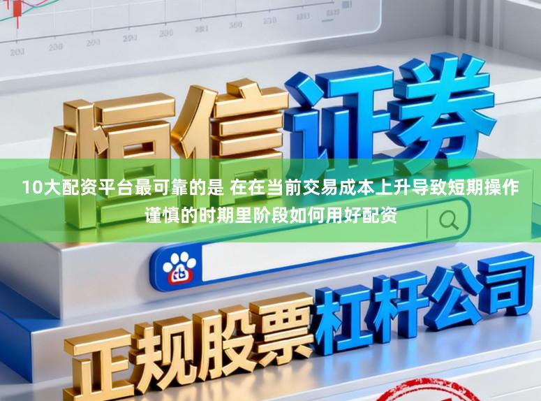 10大配资平台最可靠的是 在在当前交易成本上升导致短期操作谨慎的时期里阶段如何用好配资
