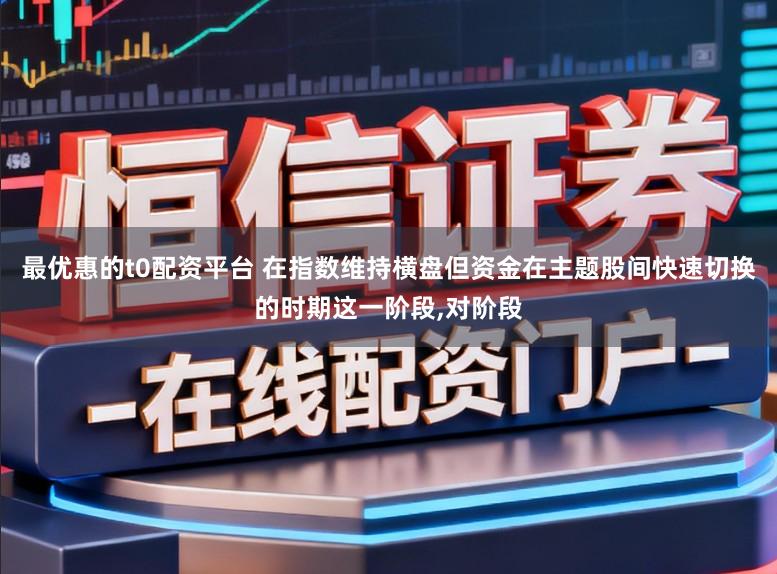 最优惠的t0配资平台 在指数维持横盘但资金在主题股间快速切换的时期这一阶段，对阶段