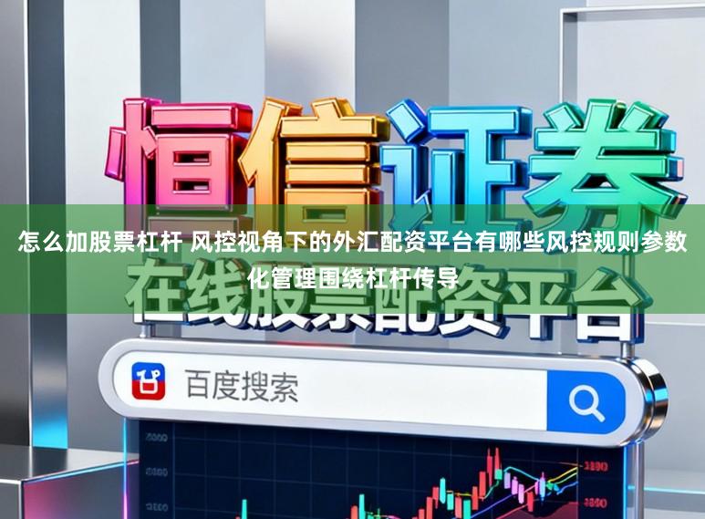 怎么加股票杠杆 风控视角下的外汇配资平台有哪些风控规则参数化管理围绕杠杆传导