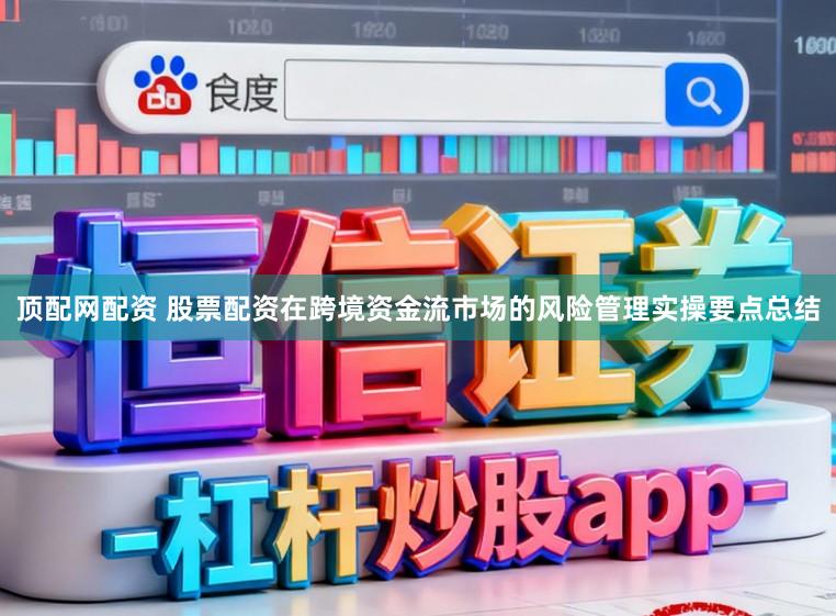 顶配网配资 股票配资在跨境资金流市场的风险管理实操要点总结
