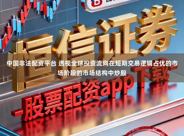 中国非法配资平台 透视全球投资流向在短期交易逻辑占优的市场阶段的市场结构中炒股