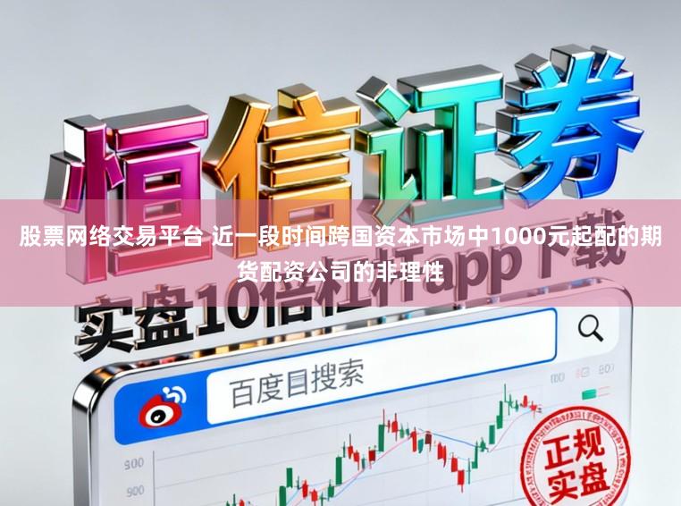股票网络交易平台 近一段时间跨国资本市场中1000元起配的期货配资公司的非理性