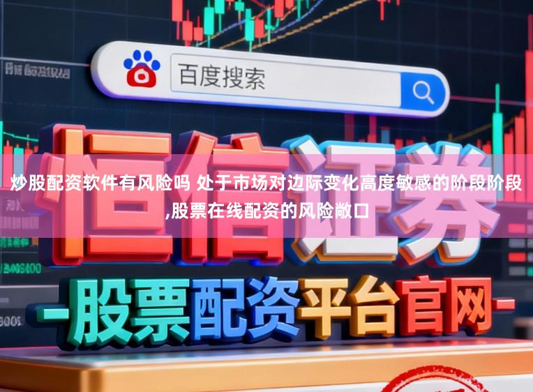 炒股配资软件有风险吗 处于市场对边际变化高度敏感的阶段阶段，股票在线配资的风险敞口