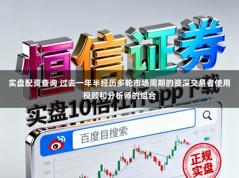 实盘配资查询 过去一年半经历多轮市场周期的资深交易者使用投顾和分析师的组合