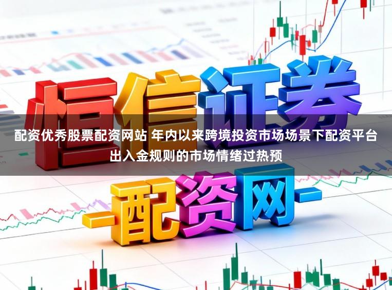 配资优秀股票配资网站 年内以来跨境投资市场场景下配资平台出入金规则的市场情绪过热预