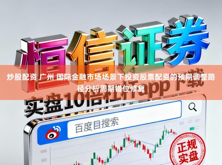 炒股配资 广州 国际金融市场场景下投资股票配资的预期调整路径分析周期错位修复