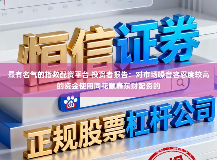 最有名气的指数配资平台 投资者报告：对市场噪音容忍度较高的资金使用同花顺鑫东财配资的