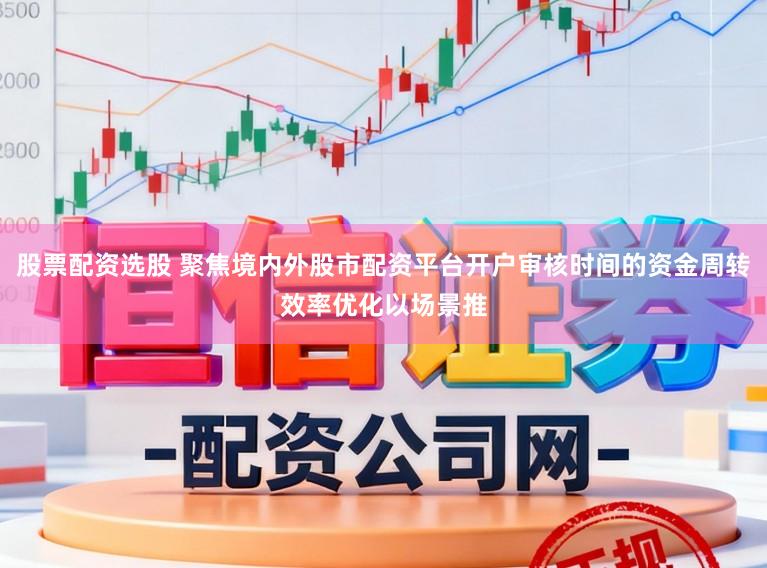 股票配资选股 聚焦境内外股市配资平台开户审核时间的资金周转效率优化以场景推