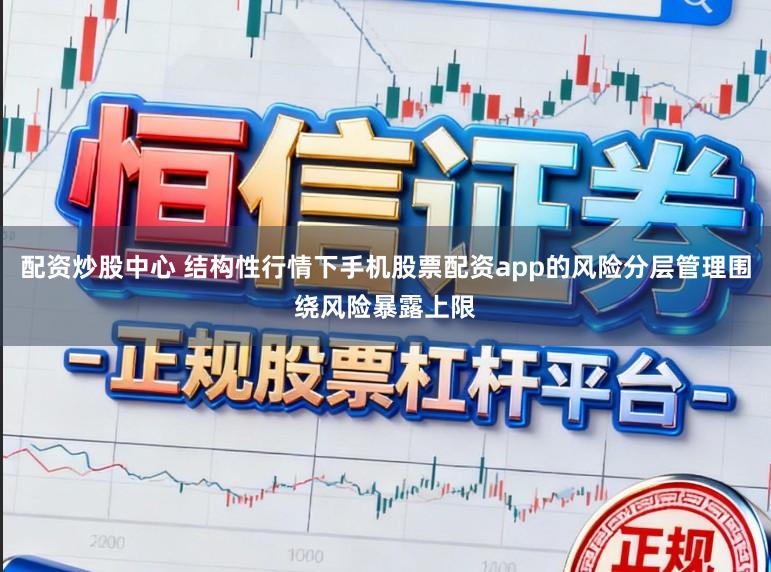 配资炒股中心 结构性行情下手机股票配资app的风险分层管理围绕风险暴露上限