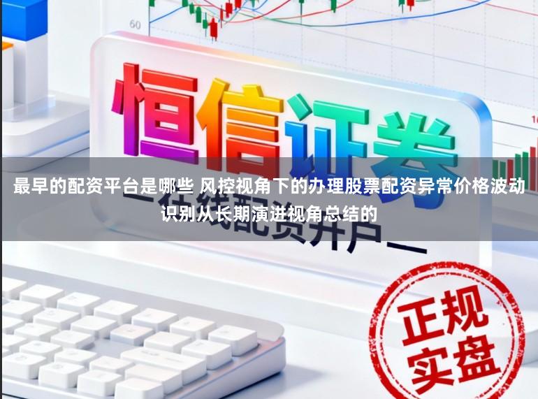 最早的配资平台是哪些 风控视角下的办理股票配资异常价格波动识别从长期演进视角总结的
