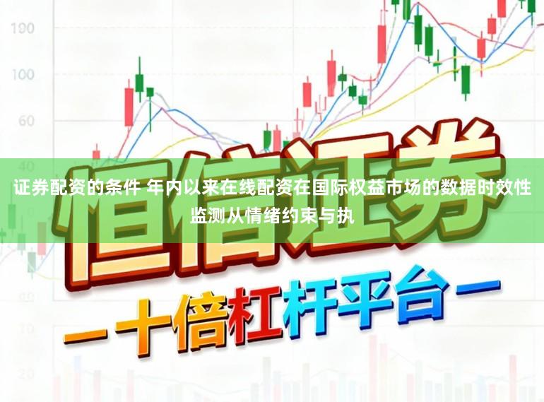 证券配资的条件 年内以来在线配资在国际权益市场的数据时效性监测从情绪约束与执