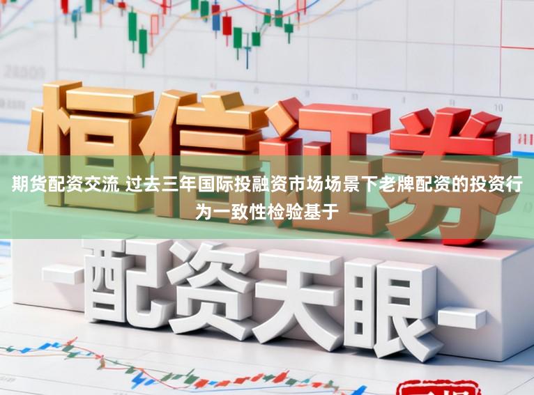 期货配资交流 过去三年国际投融资市场场景下老牌配资的投资行为一致性检验基于