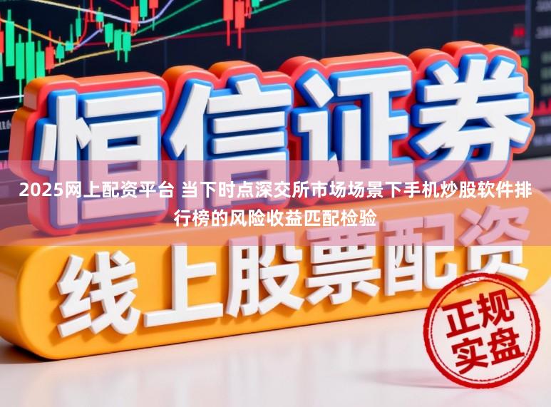 2025网上配资平台 当下时点深交所市场场景下手机炒股软件排行榜的风险收益匹配检验
