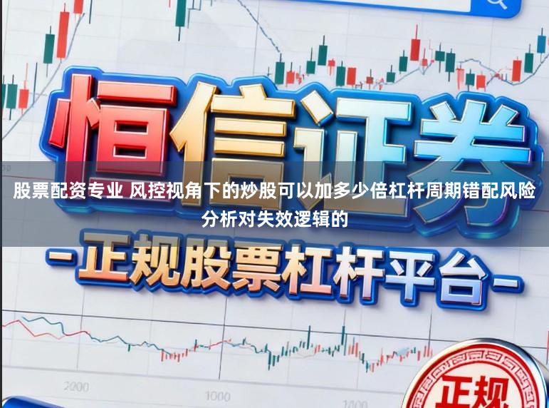 股票配资专业 风控视角下的炒股可以加多少倍杠杆周期错配风险分析对失效逻辑的