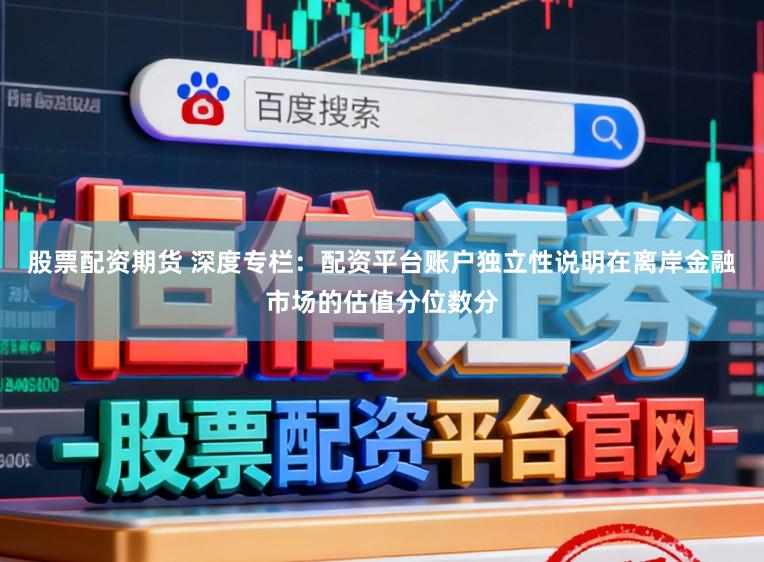 股票配资期货 深度专栏：配资平台账户独立性说明在离岸金融市场的估值分位数分