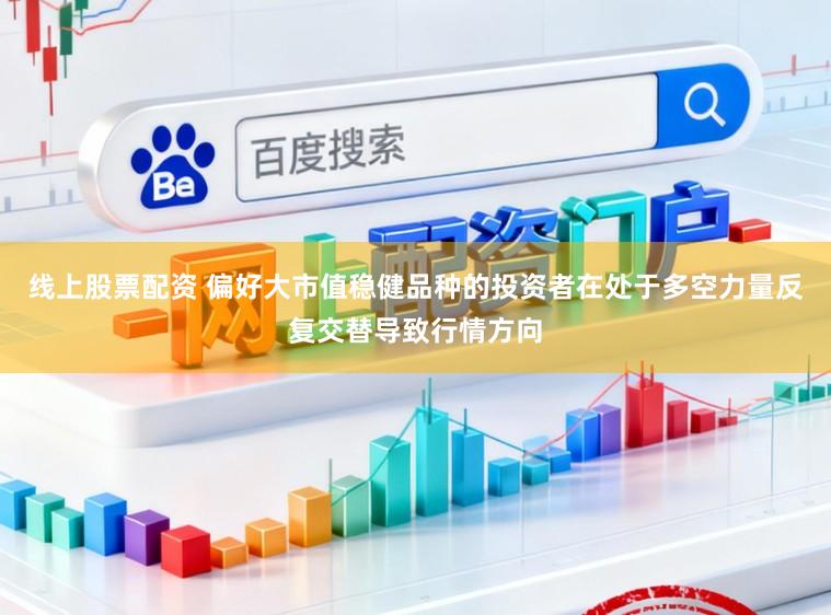 线上股票配资 偏好大市值稳健品种的投资者在处于多空力量反复交替导致行情方向