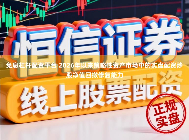 免息杠杆配资平台 2026年以来策略性资产市场中的实盘配资炒股净值回撤修复能力