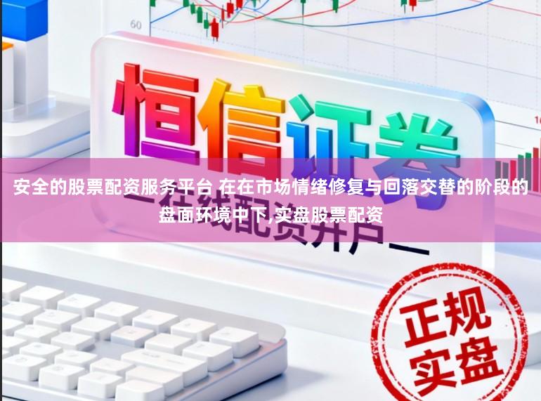 安全的股票配资服务平台 在在市场情绪修复与回落交替的阶段的盘面环境中下,实盘股票配资
