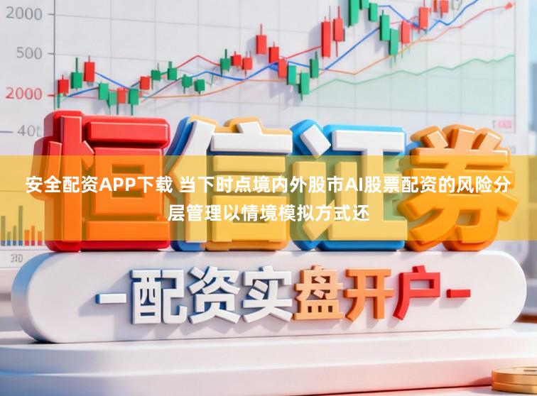 安全配资APP下载 当下时点境内外股市AI股票配资的风险分层管理以情境模拟方式还