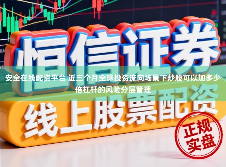 安全在线配资平台 近三个月全球投资流向场景下炒股可以加多少倍杠杆的风险分层管理
