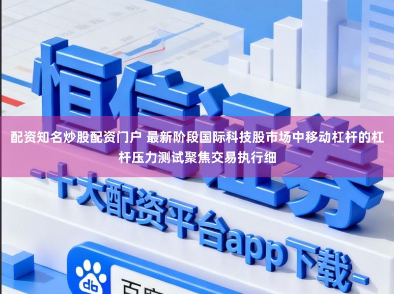 配资知名炒股配资门户 最新阶段国际科技股市场中移动杠杆的杠杆压力测试聚焦交易执行细