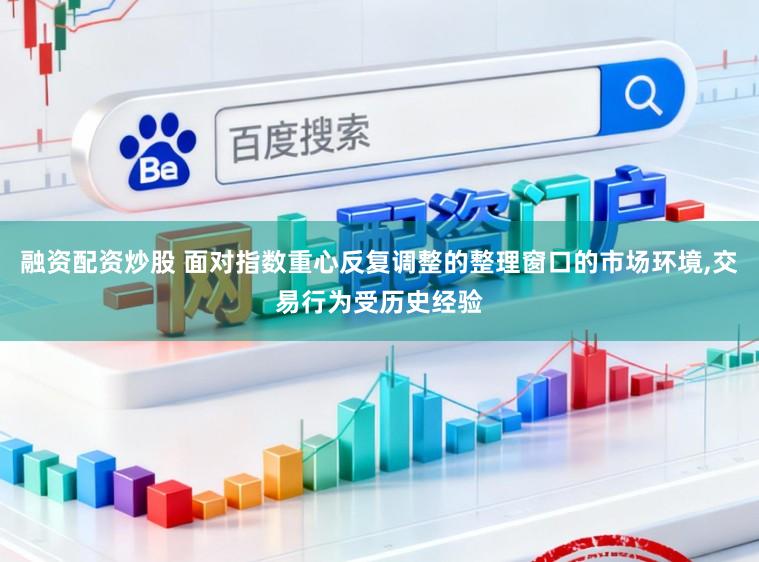 融资配资炒股 面对指数重心反复调整的整理窗口的市场环境,交易行为受历史经验