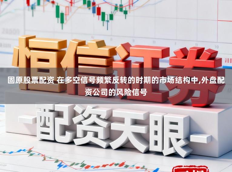 固原股票配资 在多空信号频繁反转的时期的市场结构中，外盘配资公司的风险信号