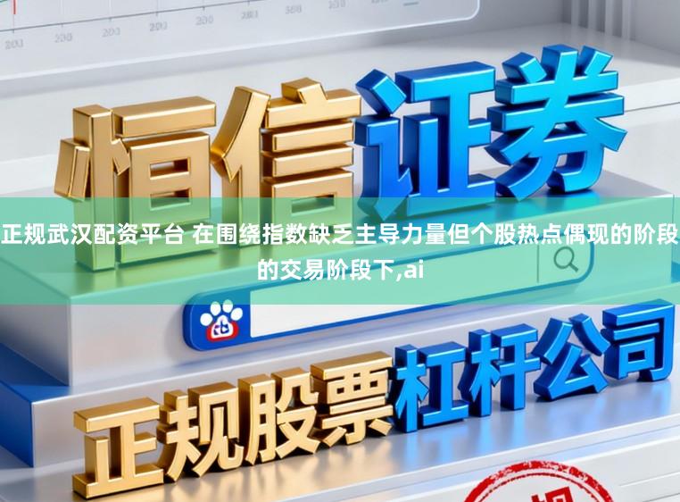 正规武汉配资平台 在围绕指数缺乏主导力量但个股热点偶现的阶段的交易阶段下，ai