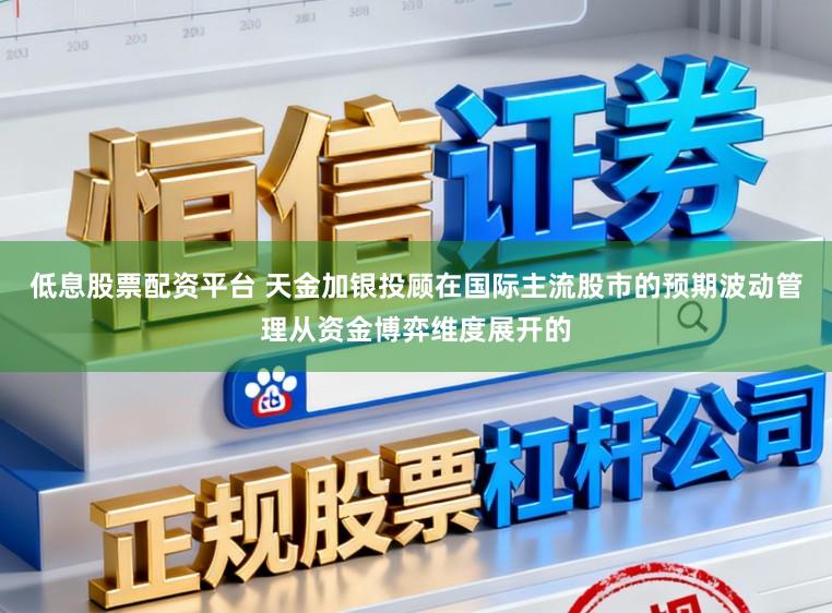 低息股票配资平台 天金加银投顾在国际主流股市的预期波动管理从资金博弈维度展开的