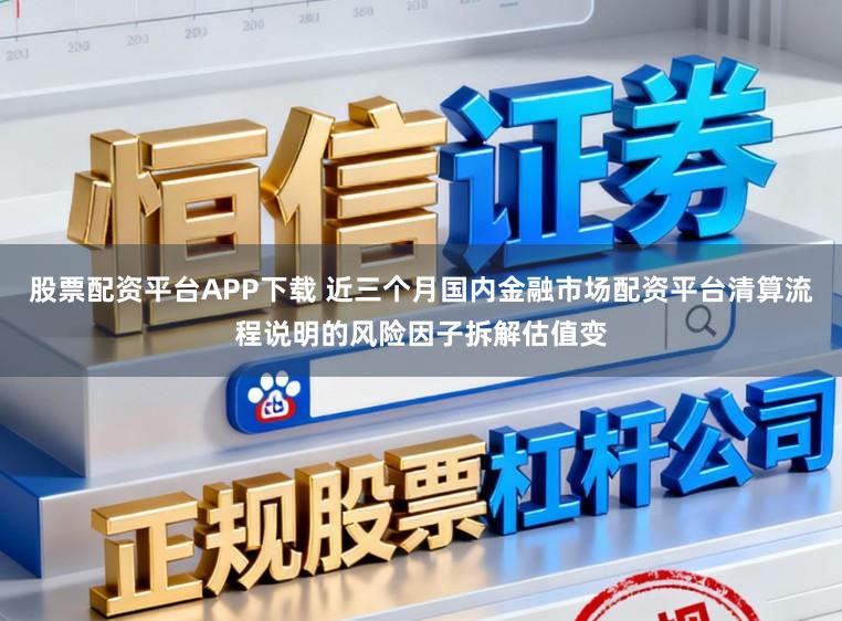 股票配资平台APP下载 近三个月国内金融市场配资平台清算流程说明的风险因子拆解估值变