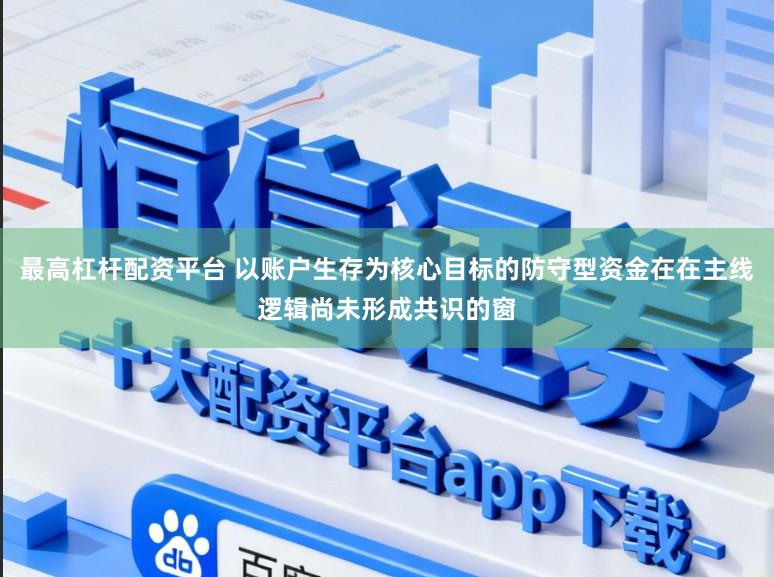 最高杠杆配资平台 以账户生存为核心目标的防守型资金在在主线逻辑尚未形成共识的窗