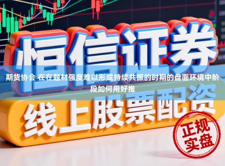 期货协会 在在题材强度难以形成持续共振的时期的盘面环境中阶段如何用好推