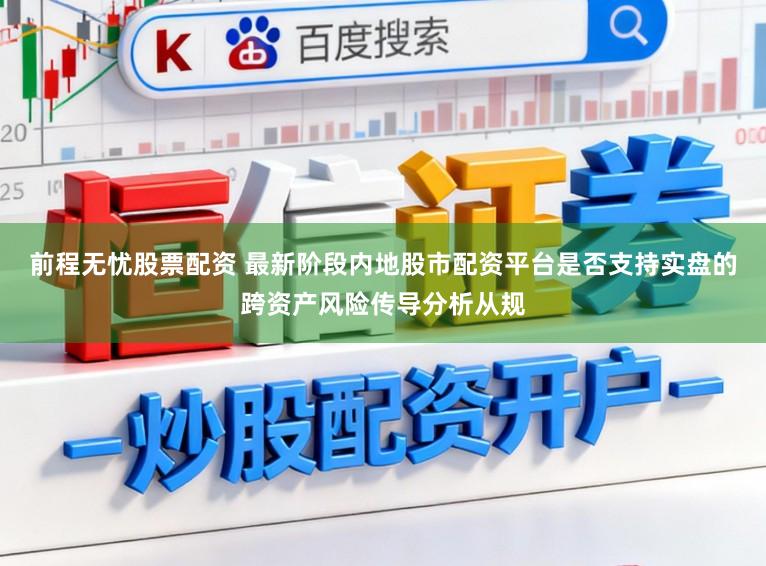 前程无忧股票配资 最新阶段内地股市配资平台是否支持实盘的跨资产风险传导分析从规