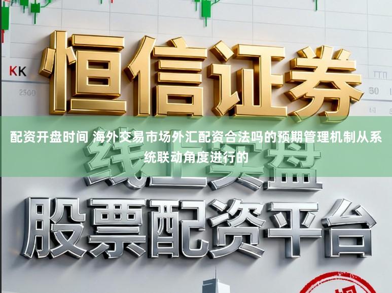 配资开盘时间 海外交易市场外汇配资合法吗的预期管理机制从系统联动角度进行的