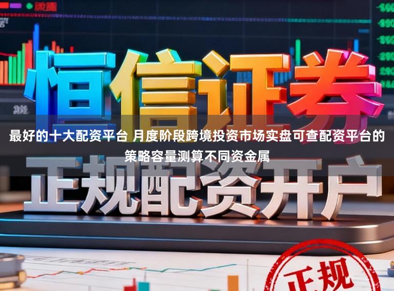 最好的十大配资平台 月度阶段跨境投资市场实盘可查配资平台的策略容量测算不同资金属