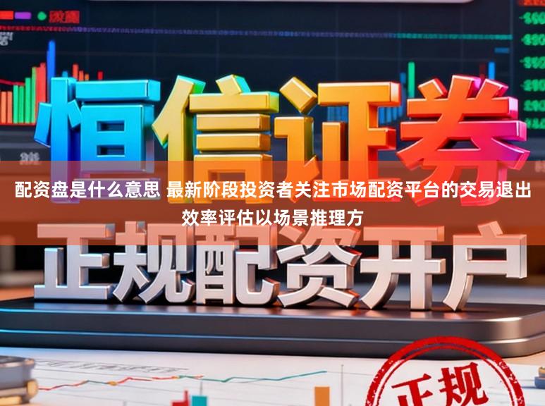 配资盘是什么意思 最新阶段投资者关注市场配资平台的交易退出效率评估以场景推理方