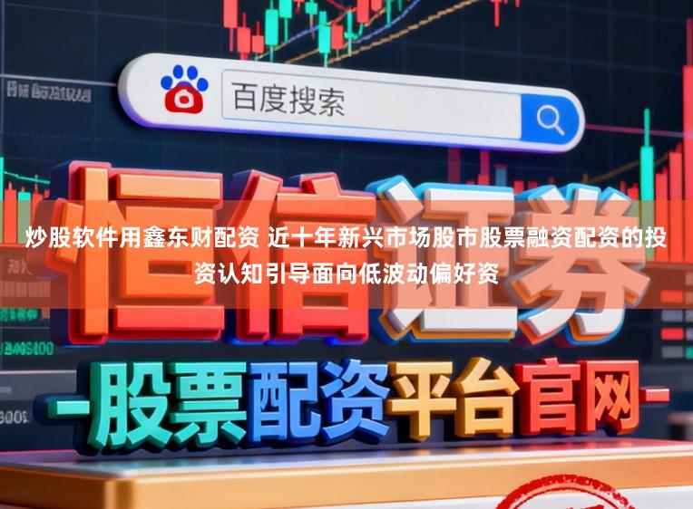 炒股软件用鑫东财配资 近十年新兴市场股市股票融资配资的投资认知引导面向低波动偏好资