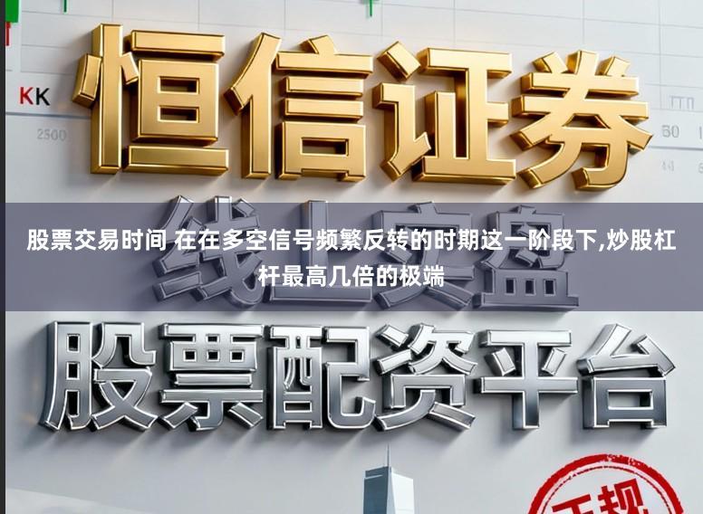 股票交易时间 在在多空信号频繁反转的时期这一阶段下，炒股杠杆最高几倍的极端