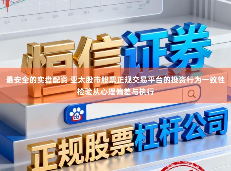 最安全的实盘配资 亚太股市股票正规交易平台的投资行为一致性检验从心理偏差与执行