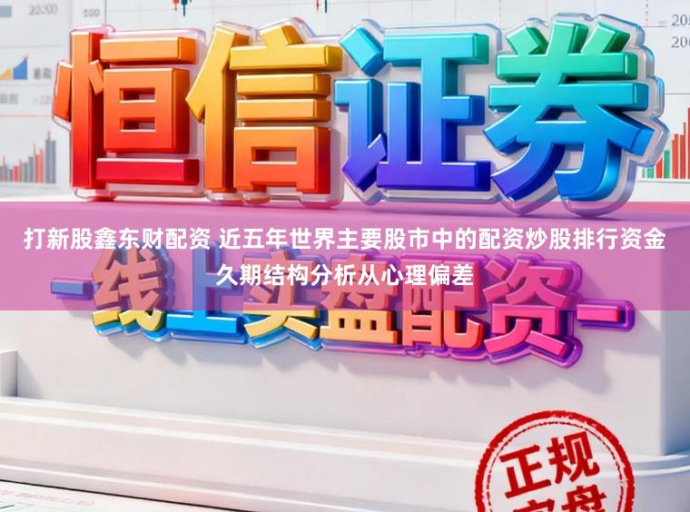 打新股鑫东财配资 近五年世界主要股市中的配资炒股排行资金久期结构分析从心理偏差