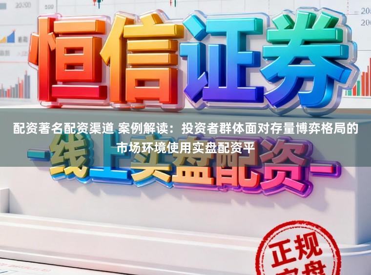 配资著名配资渠道 案例解读：投资者群体面对存量博弈格局的市场环境使用实盘配资平
