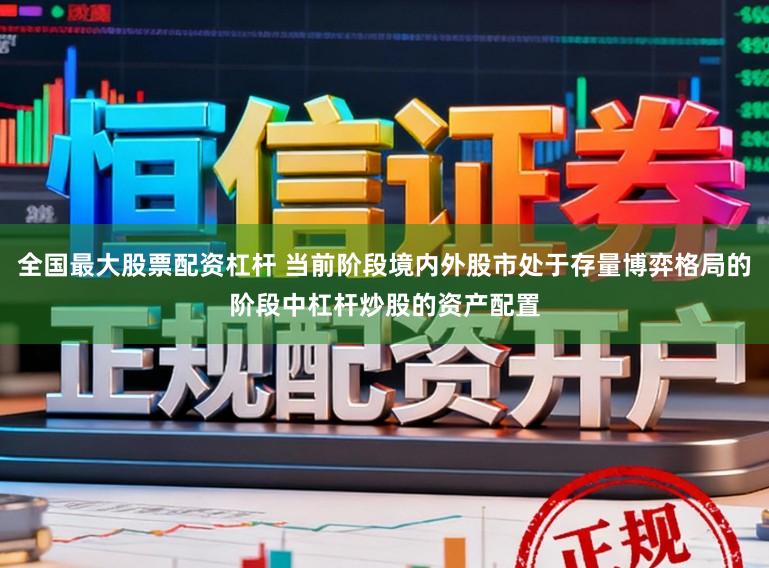 全国最大股票配资杠杆 当前阶段境内外股市处于存量博弈格局的阶段中杠杆炒股的资产配置