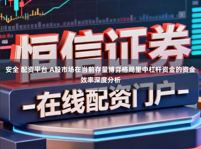 安全 配资平台 A股市场在当前存量博弈格局里中杠杆资金的资金效率深度分析