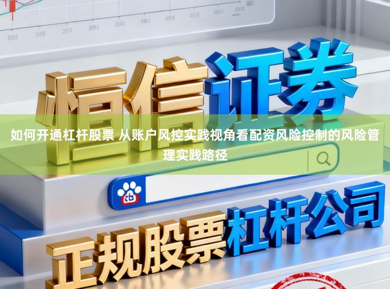 如何开通杠杆股票 从账户风控实践视角看配资风险控制的风险管理实践路径