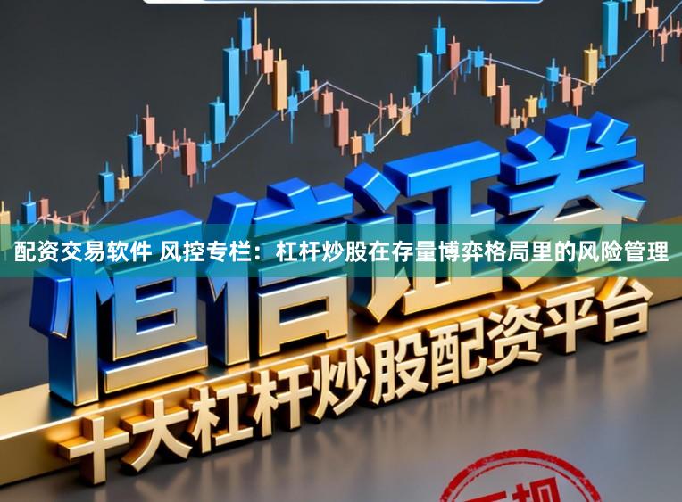配资交易软件 风控专栏：杠杆炒股在存量博弈格局里的风险管理