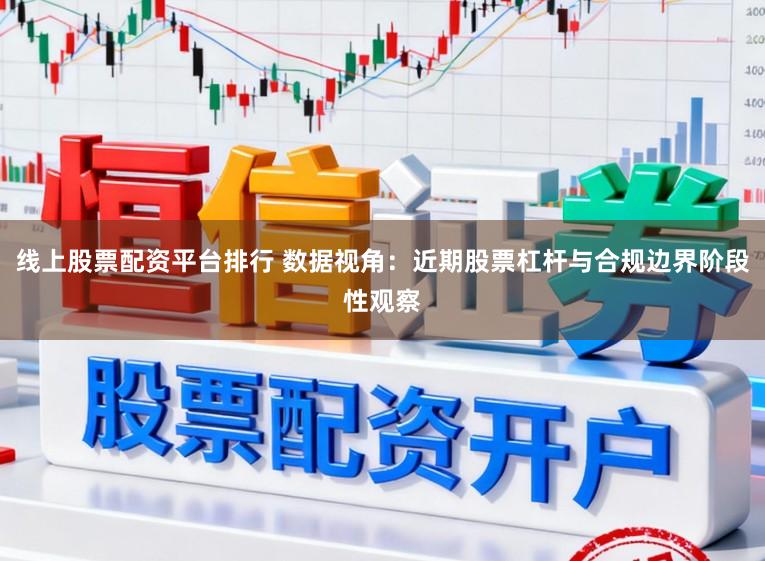 线上股票配资平台排行 数据视角：近期股票杠杆与合规边界阶段性观察