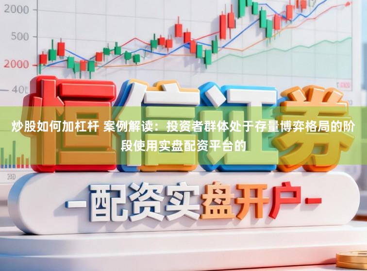 炒股如何加杠杆 案例解读：投资者群体处于存量博弈格局的阶段使用实盘配资平台的
