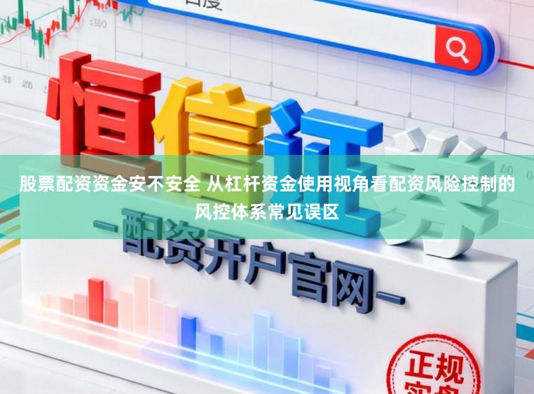 股票配资资金安不安全 从杠杆资金使用视角看配资风险控制的风控体系常见误区